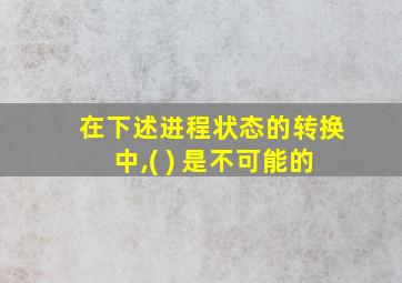 在下述进程状态的转换中,( ) 是不可能的